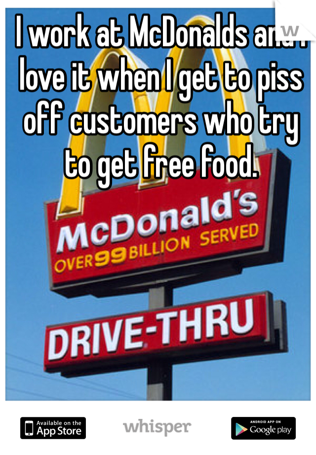 I work at McDonalds and I love it when I get to piss off customers who try to get free food.