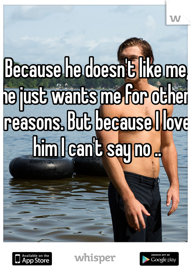 Because he doesn't like me, he just wants me for other reasons. But because I love him I can't say no ..