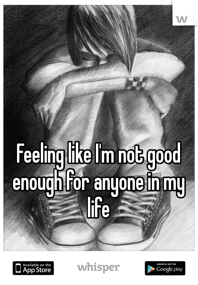 Feeling like I'm not good enough for anyone in my life 