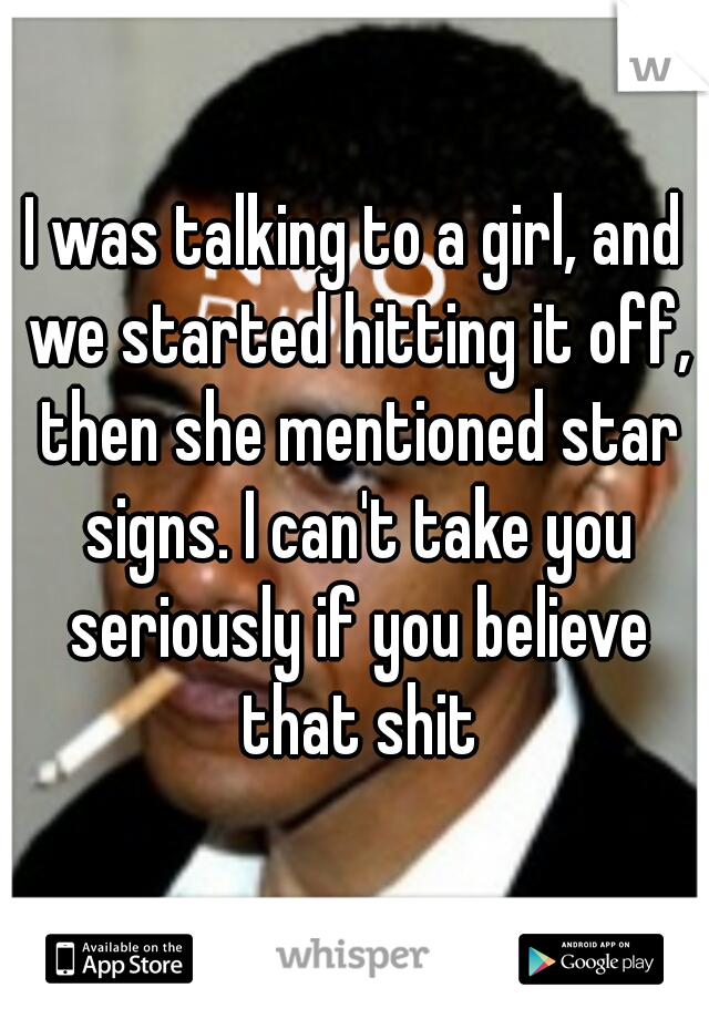 I was talking to a girl, and we started hitting it off, then she mentioned star signs. I can't take you seriously if you believe that shit