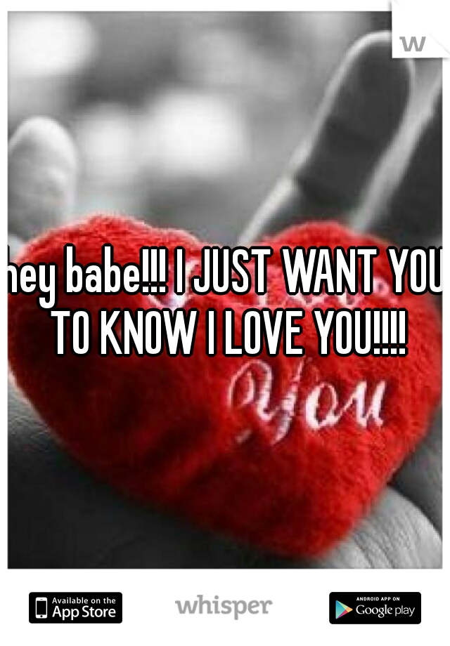 hey babe!!! I JUST WANT YOU TO KNOW I LOVE YOU!!!!