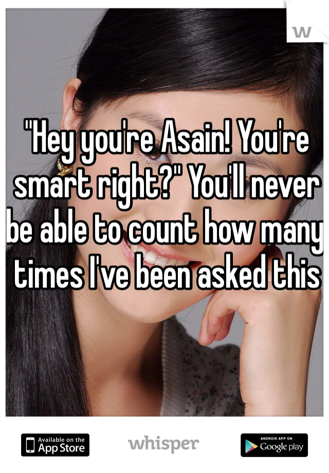 "Hey you're Asain! You're smart right?" You'll never be able to count how many times I've been asked this