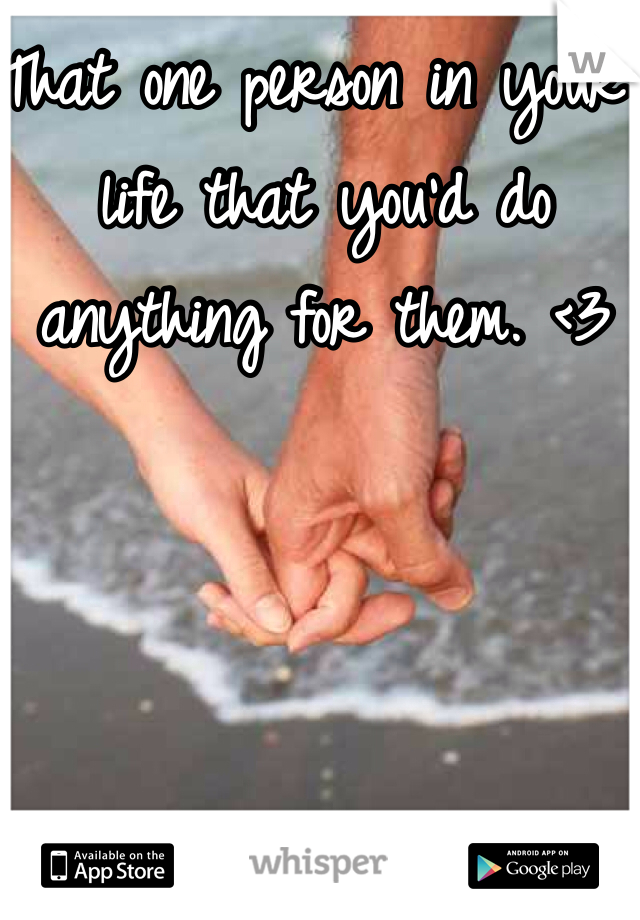 That one person in your life that you'd do anything for them. <3