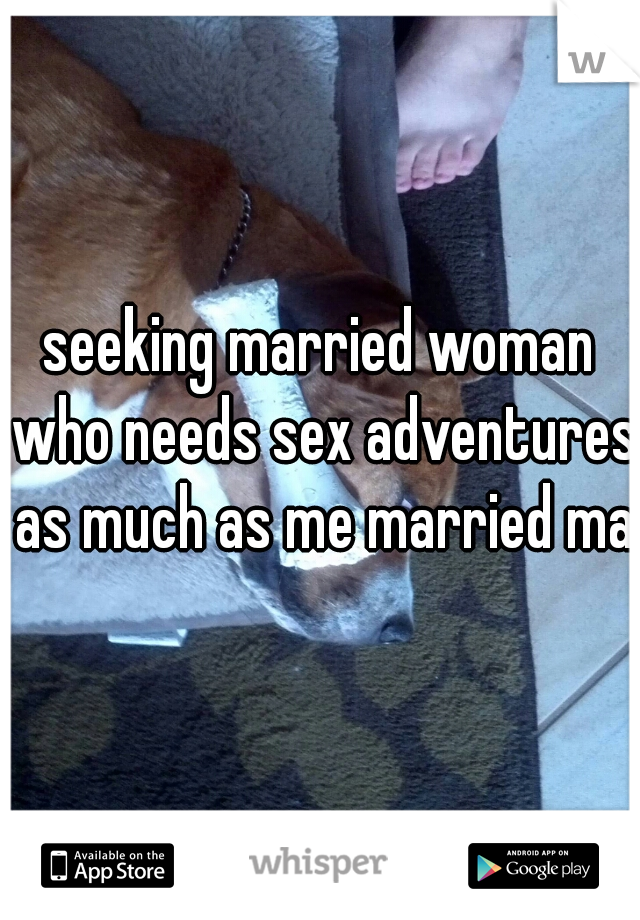 seeking married woman who needs sex adventures as much as me married man