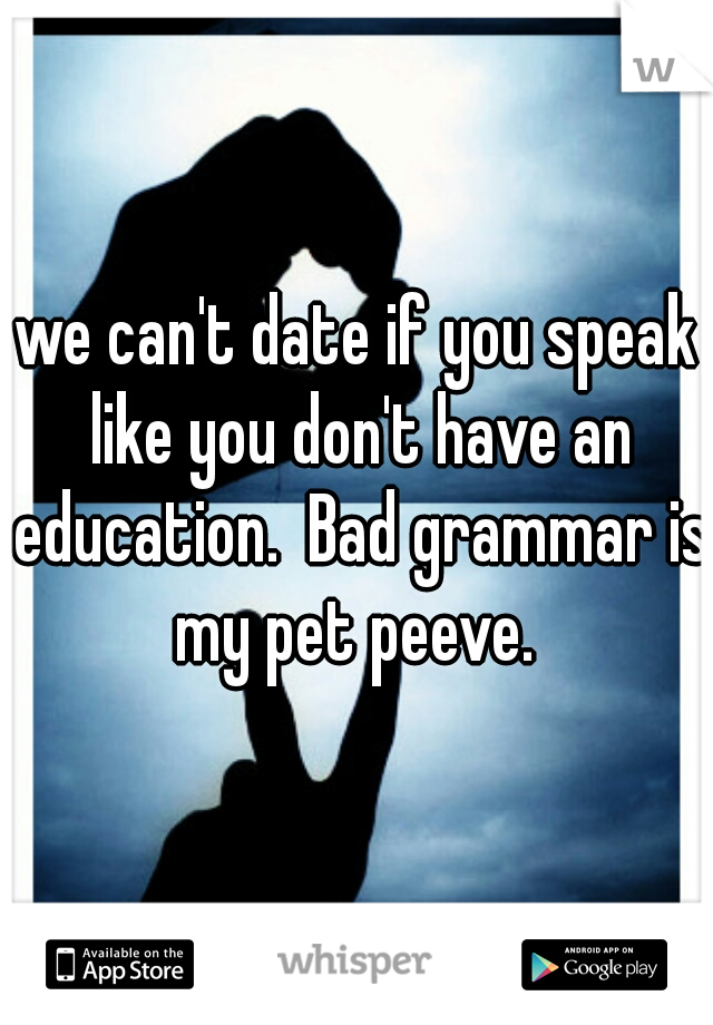we can't date if you speak like you don't have an education.  Bad grammar is my pet peeve. 