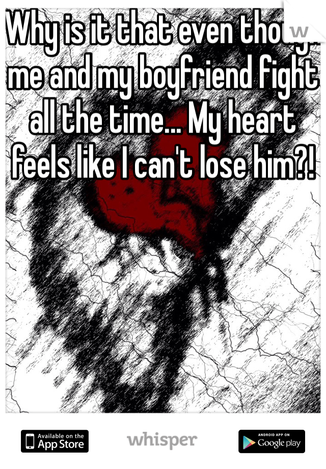 Why is it that even though me and my boyfriend fight all the time... My heart feels like I can't lose him?!