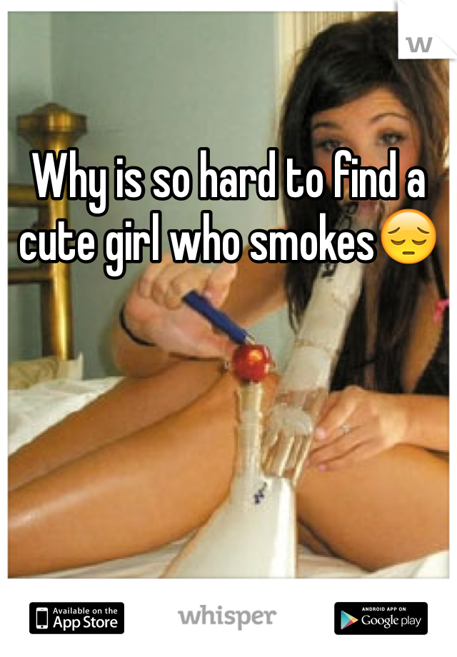 Why is so hard to find a cute girl who smokes😔