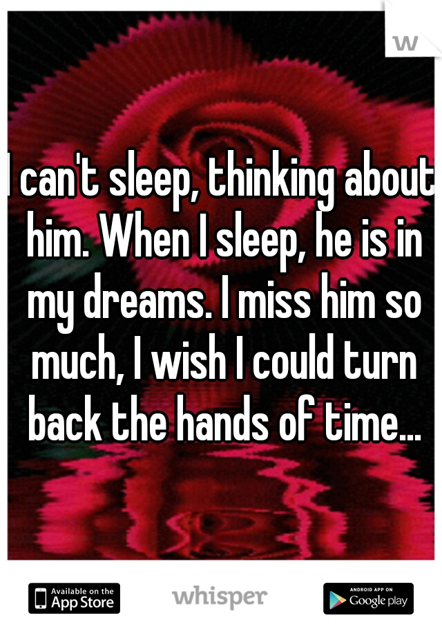 I can't sleep, thinking about him. When I sleep, he is in my dreams. I miss him so much, I wish I could turn back the hands of time...