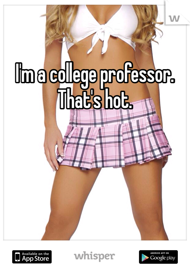I'm a college professor. That's hot. 