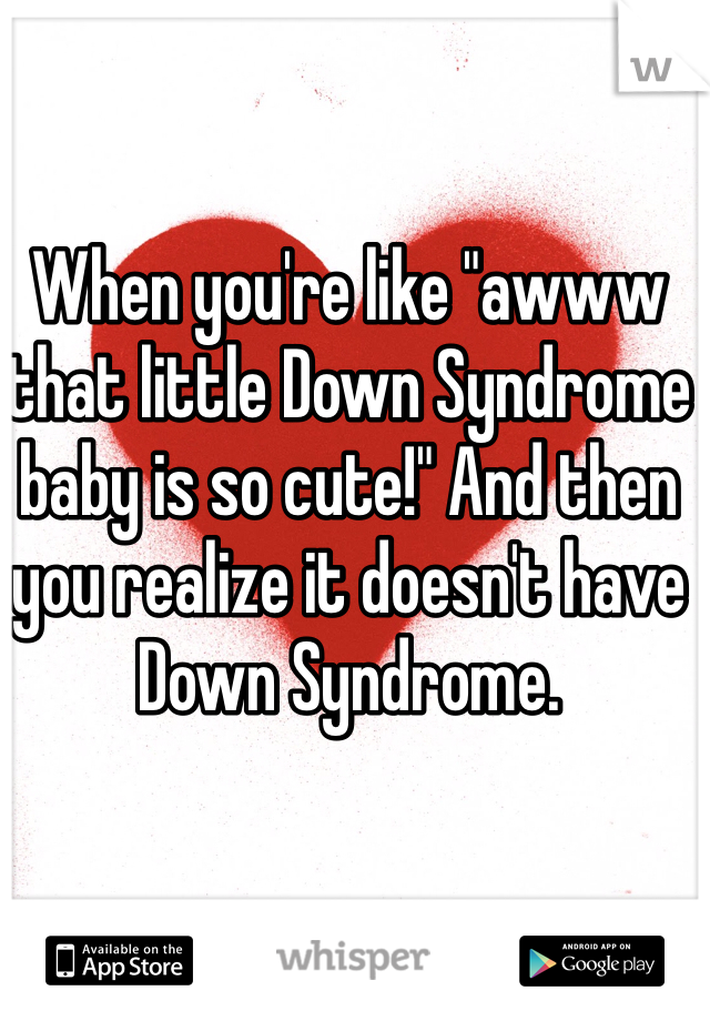When you're like "awww that little Down Syndrome baby is so cute!" And then you realize it doesn't have Down Syndrome.