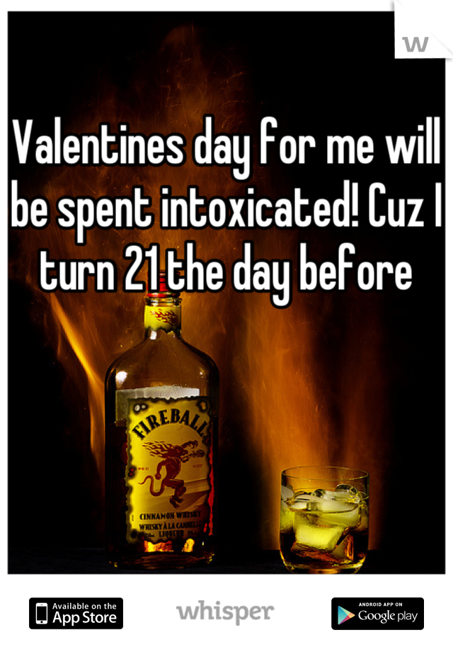 Valentines day for me will be spent intoxicated! Cuz I turn 21 the day before