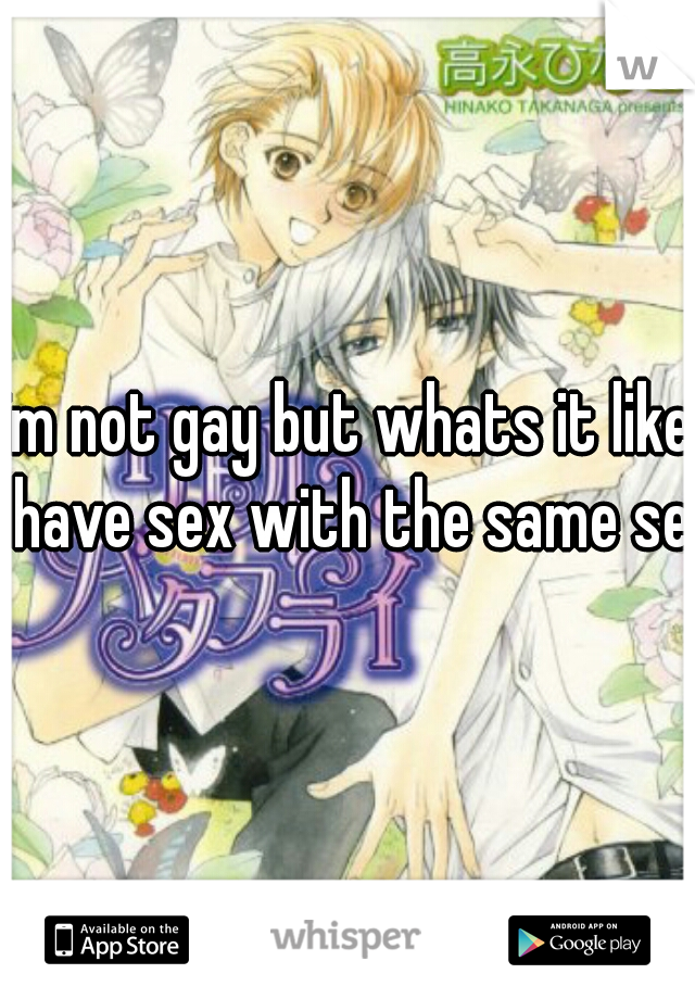 im not gay but whats it like have sex with the same sex