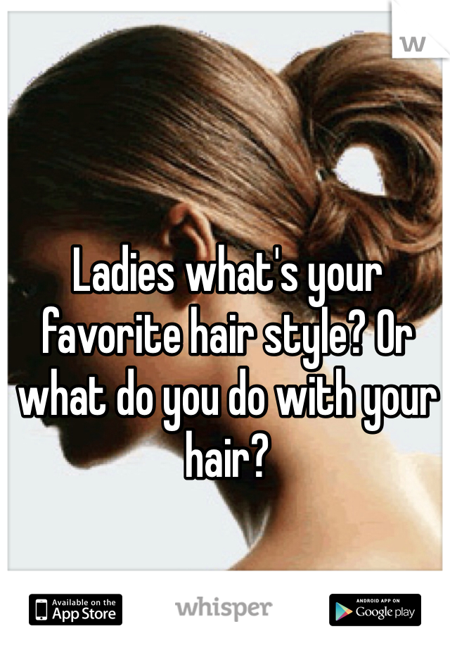Ladies what's your favorite hair style? Or what do you do with your hair?