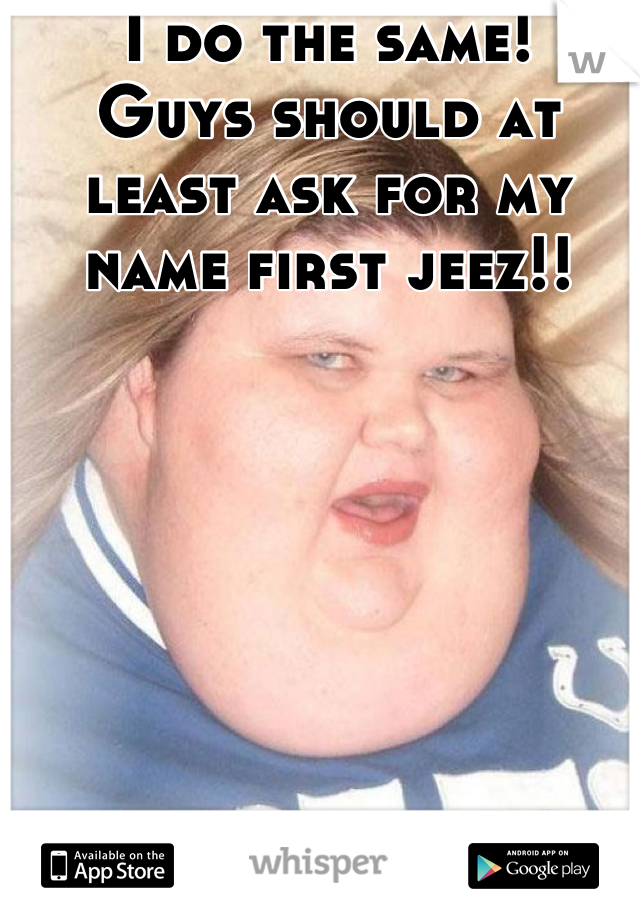 I do the same! 
Guys should at least ask for my name first jeez!!