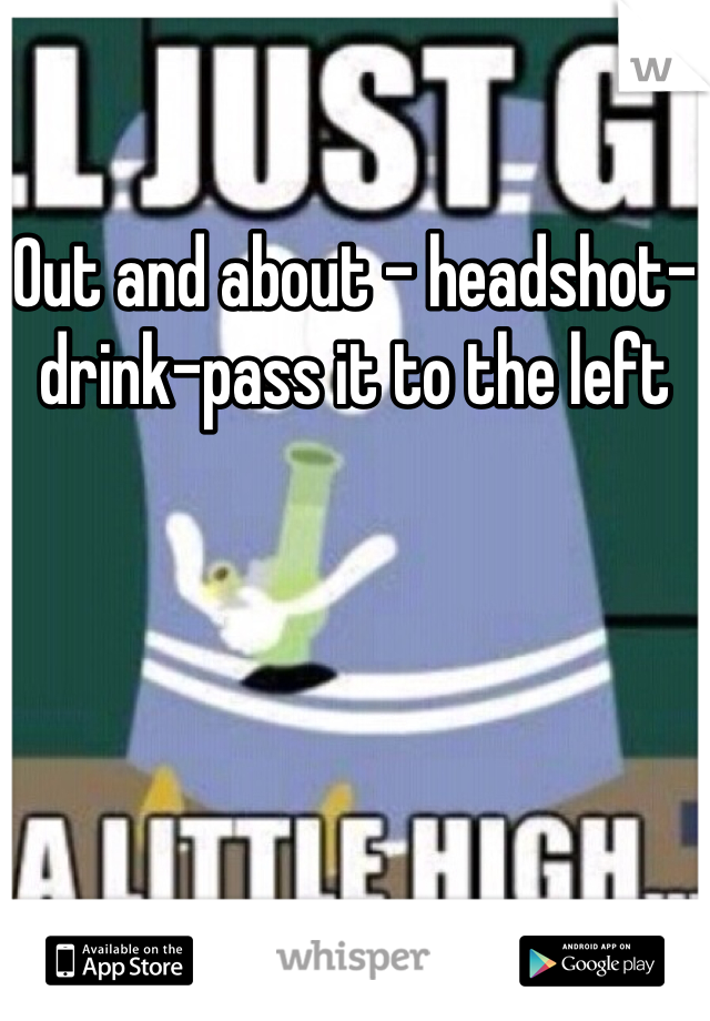 Out and about - headshot-drink-pass it to the left 