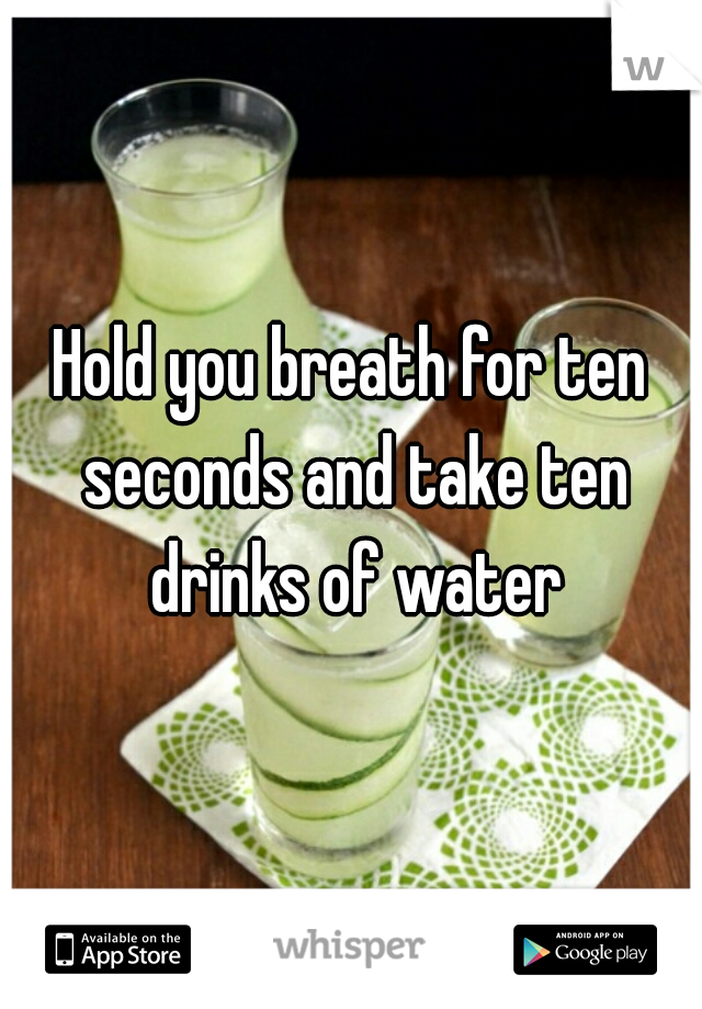 Hold you breath for ten seconds and take ten drinks of water