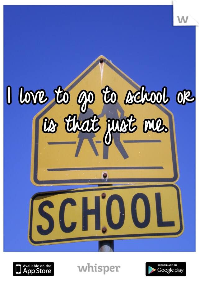 I love to go to school or is that just me.