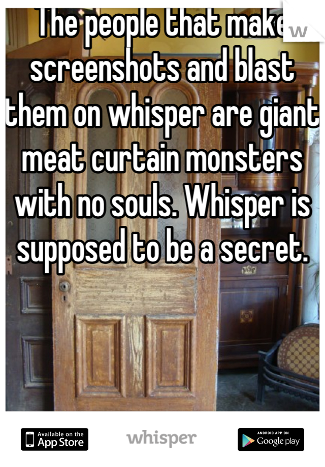 The people that make screenshots and blast them on whisper are giant meat curtain monsters with no souls. Whisper is supposed to be a secret. 