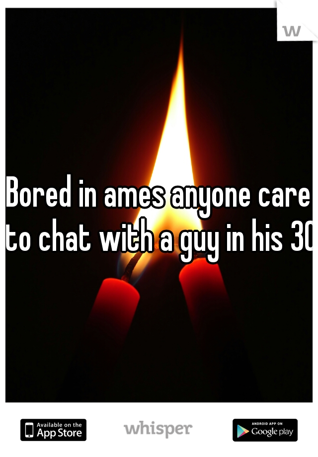 Bored in ames anyone care to chat with a guy in his 30s