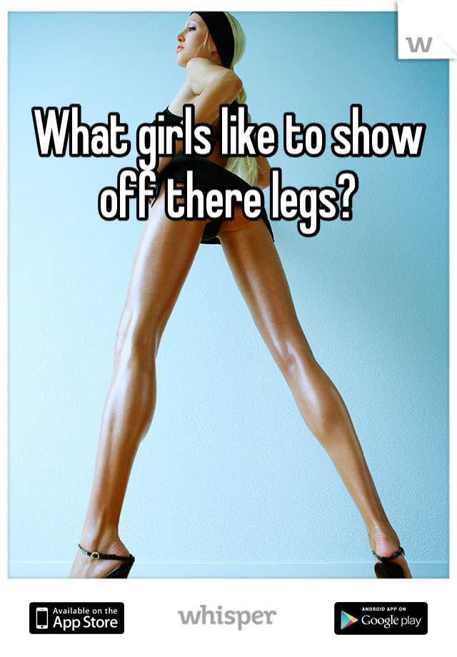 What girls like to show off there legs?