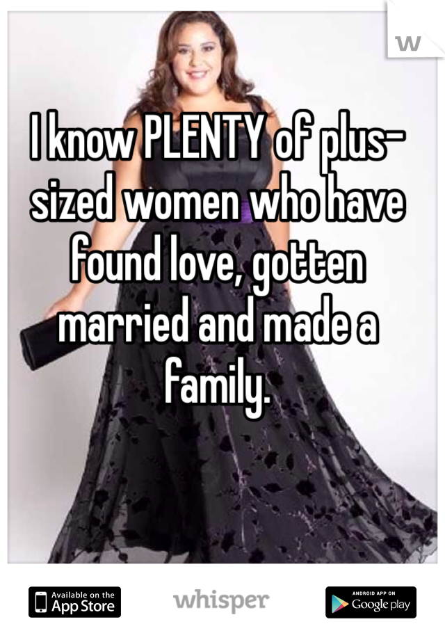 I know PLENTY of plus-sized women who have found love, gotten married and made a family. 