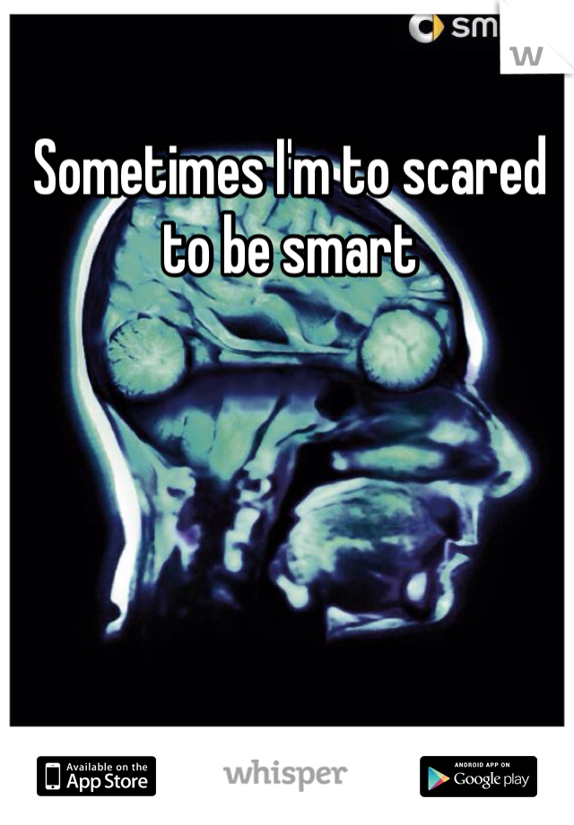 Sometimes I'm to scared to be smart