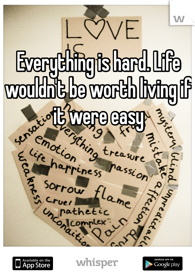 Everything is hard. Life wouldn't be worth living if it were easy