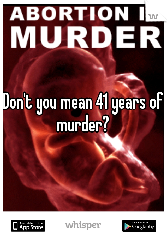 Don't you mean 41 years of murder? 