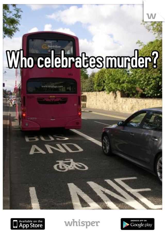 Who celebrates murder?