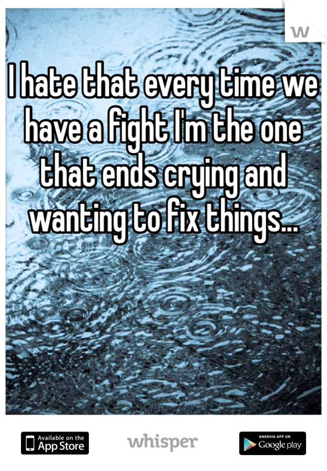 I hate that every time we have a fight I'm the one that ends crying and wanting to fix things... 