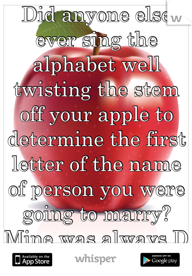 Did anyone else ever sing the alphabet well twisting the stem off your apple to determine the first letter of the name of person you were going to marry? 
Mine was always D