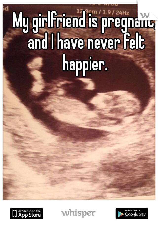 My girlfriend is pregnant, and I have never felt happier. 