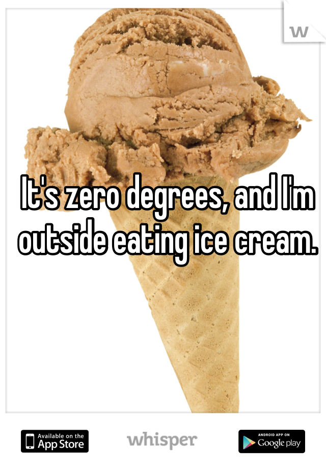 It's zero degrees, and I'm outside eating ice cream. 