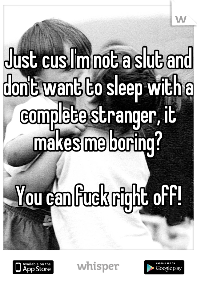 Just cus I'm not a slut and don't want to sleep with a complete stranger, it makes me boring?

You can fuck right off!