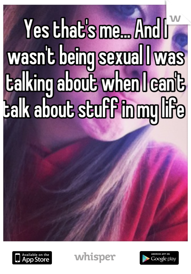 Yes that's me... And I wasn't being sexual I was talking about when I can't talk about stuff in my life 