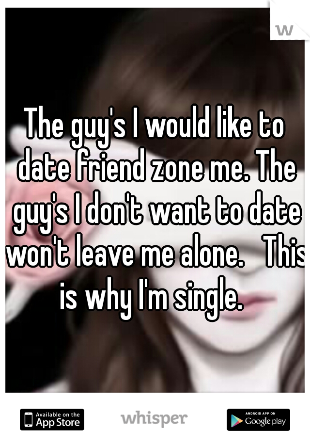 The guy's I would like to date friend zone me. The guy's I don't want to date won't leave me alone.   This is why I'm single.  