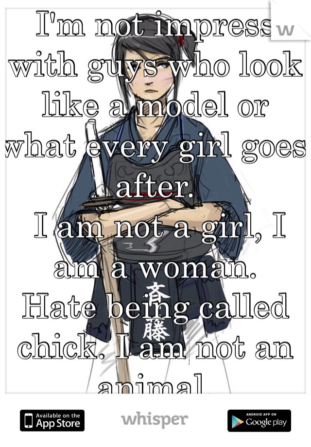 I'm not impress with guys who look like a model or what every girl goes after. 
 I am not a girl, I am a woman.
Hate being called chick. I am not an animal.