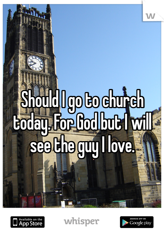 Should I go to church today. For God but I will see the guy I love.