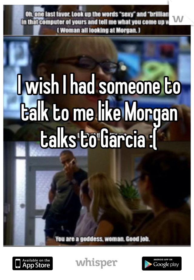 I wish I had someone to talk to me like Morgan talks to Garcia :( 