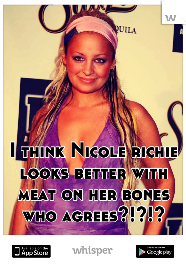 I think Nicole richie looks better with meat on her bones who agrees?!?!?