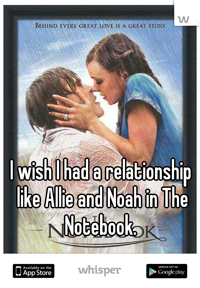 I wish I had a relationship like Allie and Noah in The Notebook. 