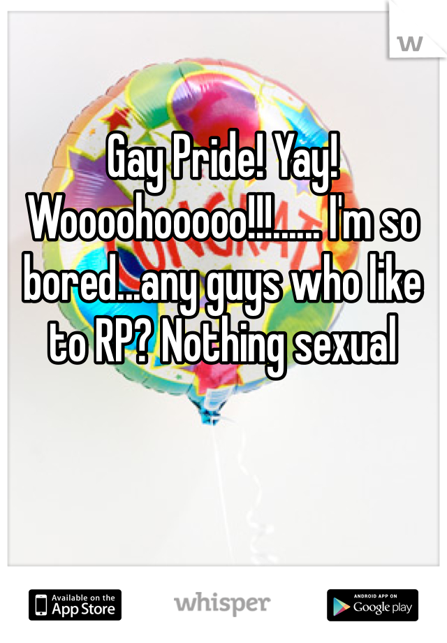Gay Pride! Yay! Woooohooooo!!!...... I'm so bored...any guys who like to RP? Nothing sexual 