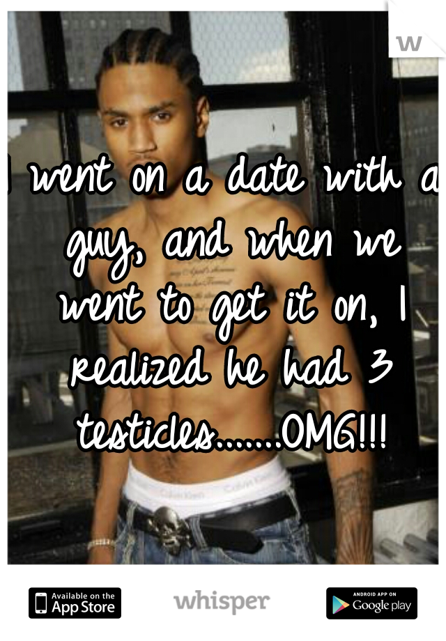 I went on a date with a guy, and when we went to get it on, I realized he had 3 testicles.......OMG!!!