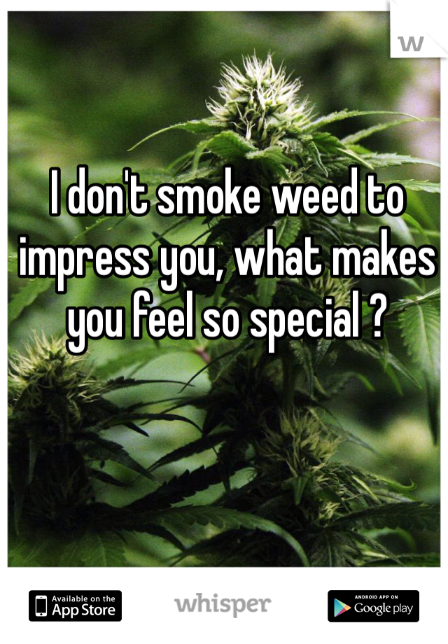 I don't smoke weed to impress you, what makes you feel so special ?