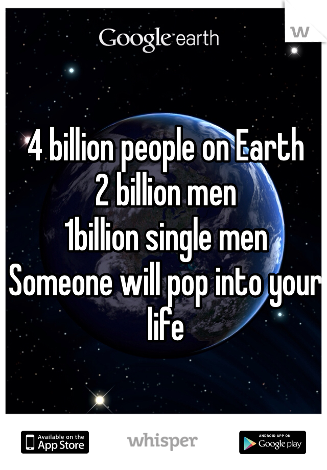 4 billion people on Earth
2 billion men
1billion single men
Someone will pop into your life