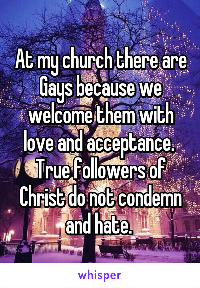At my church there are Gays because we welcome them with love and acceptance. 
True followers of Christ do not condemn and hate. 