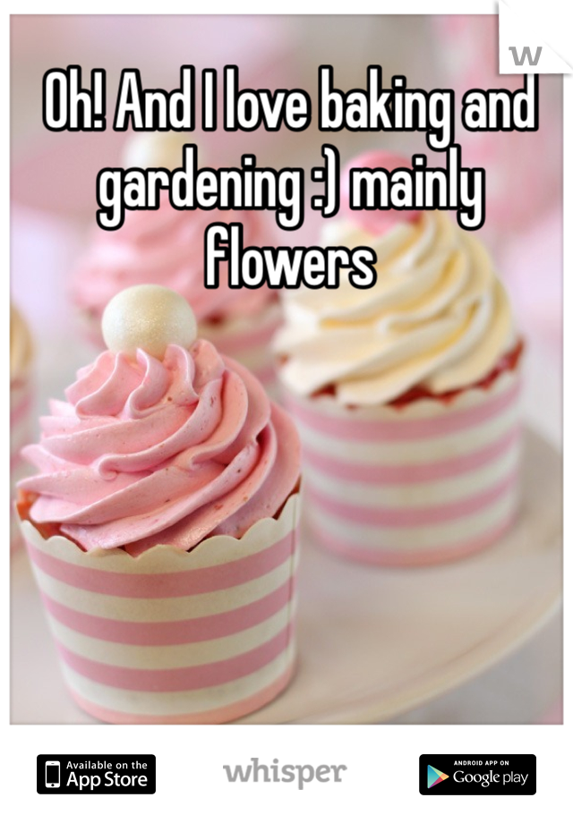 Oh! And I love baking and gardening :) mainly flowers