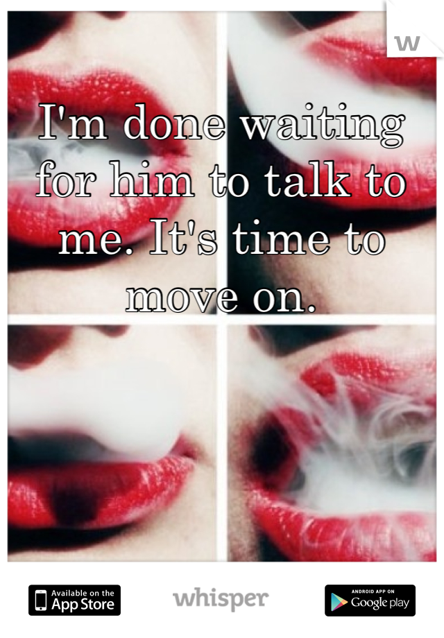 I'm done waiting for him to talk to me. It's time to move on. 