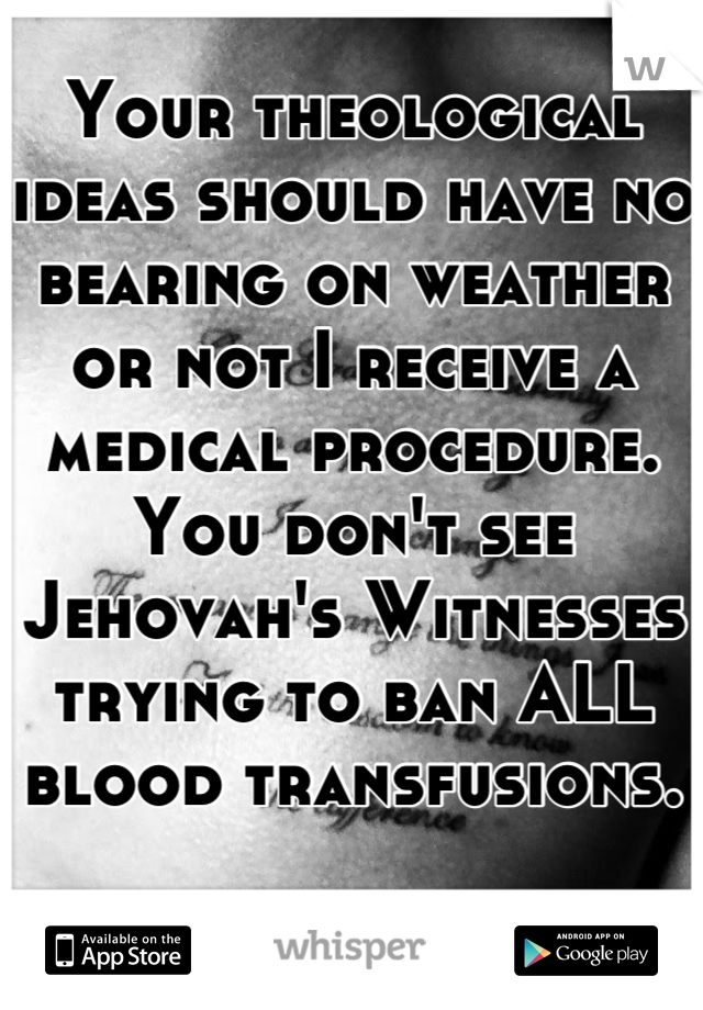 Your theological ideas should have no bearing on weather or not I receive a medical procedure. You don't see Jehovah's Witnesses trying to ban ALL blood transfusions. 