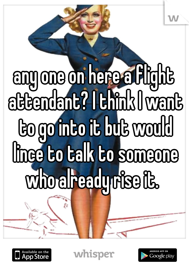 any one on here a flight attendant? I think I want to go into it but would lince to talk to someone who already rise it.  